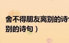 舍不得朋友离别的诗句有哪些（舍不得朋友离别的诗句）