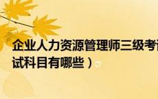 企业人力资源管理师三级考试科目（人力资源管理师三级考试科目有哪些）