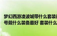 梦幻西游凌波城带什么套装最好（梦幻西游 凌波城任务活动号戴什么装备最好 套装什么最好）
