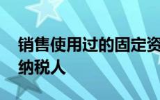 销售使用过的固定资产如何缴纳增值税 一般纳税人