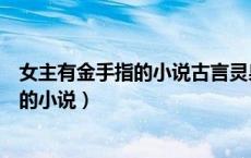 女主有金手指的小说古言灵泉异能古言小说（女主有金手指的小说）
