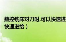 数控铣床对刀时,可以快速进给对不对（数控铣床对刀时可以快速进给）