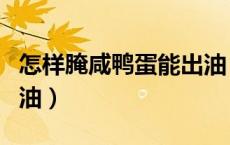 怎样腌咸鸭蛋能出油（咸鸭蛋怎么腌制才能出油）