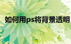如何用ps将背景透明（ps如何让背景透明）