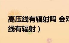 高压线有辐射吗 会对人身体有影响吗（高压线有辐射）