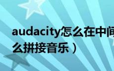 audacity怎么在中间拼接音乐（audacity怎么拼接音乐）