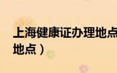 上海健康证办理地点2021（上海健康证办理地点）