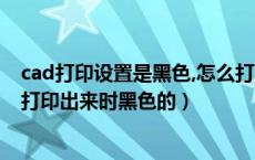cad打印设置是黑色,怎么打出来是彩色（cad打印怎么设置打印出来时黑色的）