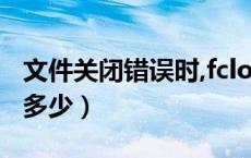 文件关闭错误时,fclose的值是多少（e的值是多少）