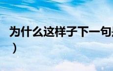 为什么这样子下一句是（为什么这样子下一句）