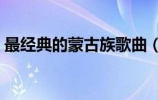 最经典的蒙古族歌曲（经典蒙古族歌曲大全）