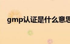 gmp认证是什么意思（gmp是什么意思）