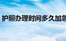 护照办理时间多久加急（护照办理时间多久）