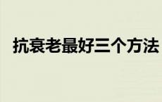 抗衰老最好三个方法（抗衰老方法很简单）