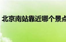 北京南站靠近哪个景点（北京南站附近景点）