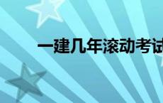 一建几年滚动考试（一建几年滚动）