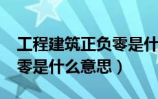 工程建筑正负零是什么意思?（工程建筑正负零是什么意思）