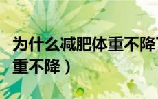 为什么减肥体重不降了又涨了（为什么减肥体重不降）