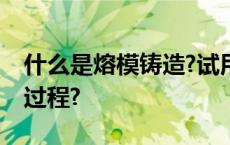 什么是熔模铸造?试用方框图表示其大致工艺过程?