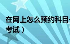 在网上怎么预约科目一考试（怎么预约科目一考试）