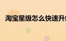 淘宝星级怎么快速升级（淘宝星级怎么升）