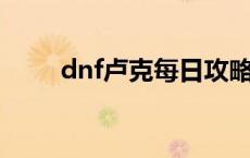 dnf卢克每日攻略（卢克每日攻略）