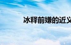 冰释前嫌的近义词（冰释前嫌）