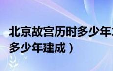 北京故宫历时多少年才建成的（北京故宫历时多少年建成）