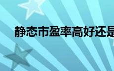 静态市盈率高好还是低好（静态市盈率）
