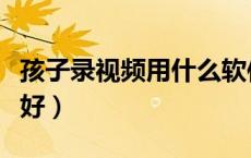 孩子录视频用什么软件好（录视频用什么软件好）