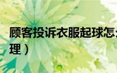 顾客投诉衣服起球怎么处理（衣服起球怎么处理）