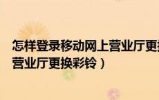 怎样登录移动网上营业厅更换彩铃铃声（怎样登录移动网上营业厅更换彩铃）