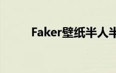 Faker壁纸半人半魔（faker壁纸）