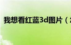 我想看红蓝3d图片（怎么制作红蓝3d图片）