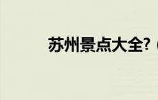 苏州景点大全?（苏州景点大全）