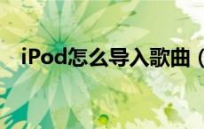iPod怎么导入歌曲（ipod怎么导入歌曲）