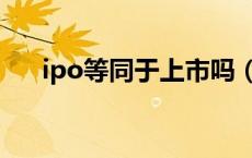 ipo等同于上市吗（ipo与上市的区别）