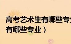 高考艺术生有哪些专业可以报考（高考艺术生有哪些专业）