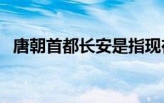 唐朝首都长安是指现在的哪里（唐朝首都）