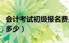 会计考试初级报名费是多少（会计初级报名费多少）