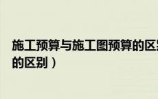 施工预算与施工图预算的区别在于（施工预算与施工图预算的区别）