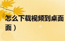 怎么下载视频到桌面（如何下载视频到电脑桌面）