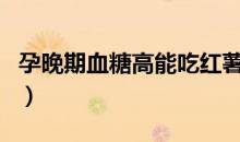 孕晚期血糖高能吃红薯吗（血糖高能吃红薯吗）