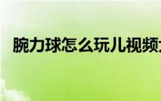 腕力球怎么玩儿视频大全（腕力球怎么玩）