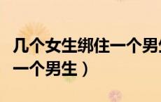 几个女生绑住一个男生的屁股（几个女生绑住一个男生）