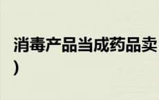 消毒产品当成药品卖，有啥猫腻？(今日/头条)