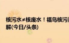 核污水≠核废水！福岛核污染水预计多久影响我国？专家详解(今日/头条)