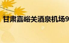 甘肃嘉峪关酒泉机场9月7日复航(今日/头条)
