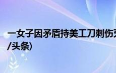 一女子因矛盾持美工刀刺伤牙医并自伤，湖南警方通报(今日/头条)