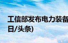 工信部发布电力装备行业稳增长工作方案(今日/头条)